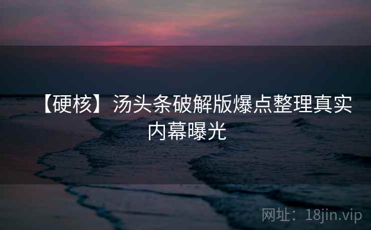 【硬核】汤头条破解版爆点整理真实内幕曝光 【硬核】汤头条破解版爆点整理真实内幕曝光