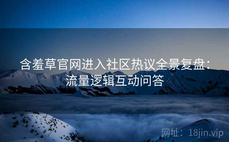 含羞草官网进入社区热议全景复盘：流量逻辑互动问答