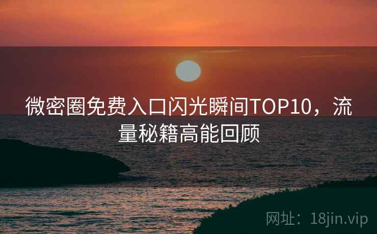 微密圈免费入口闪光瞬间TOP10，流量秘籍高能回顾