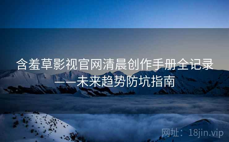 含羞草影视官网清晨创作手册全记录——未来趋势防坑指南