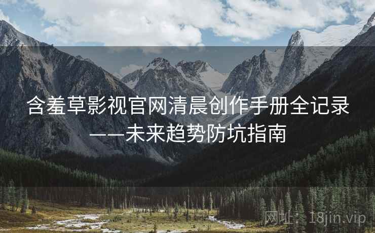 含羞草影视官网清晨创作手册全记录——未来趋势防坑指南