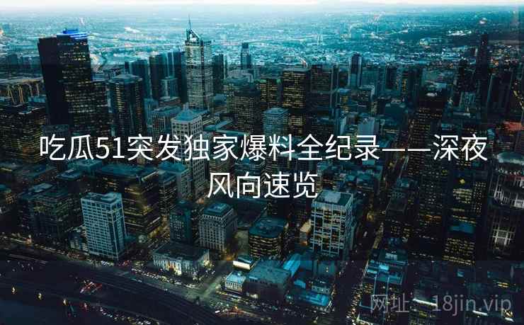吃瓜51突发独家爆料全纪录——深夜风向速览 吃瓜51突发独家爆料全纪录——深夜风向速览