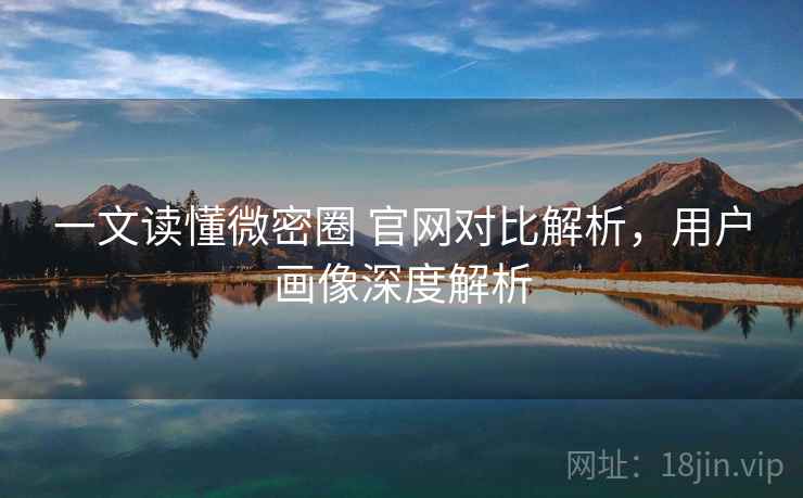 一文读懂微密圈 官网对比解析，用户画像深度解析