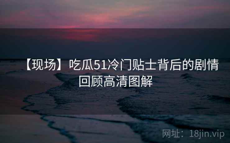 【现场】吃瓜51冷门贴士背后的剧情回顾高清图解