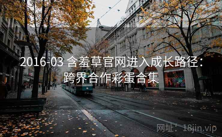 2016-03 含羞草官网进入成长路径：跨界合作彩蛋合集