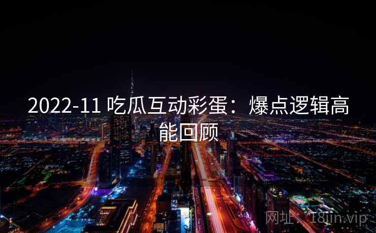 2022-11 吃瓜互动彩蛋:爆点逻辑高能回顾 2022-11 吃瓜互动彩蛋:爆点逻辑高能回顾