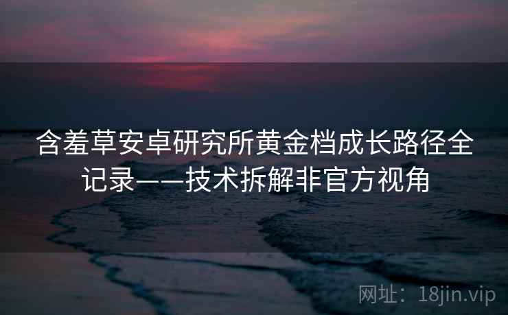 含羞草安卓研究所黄金档成长路径全记录——技术拆解非官方视角