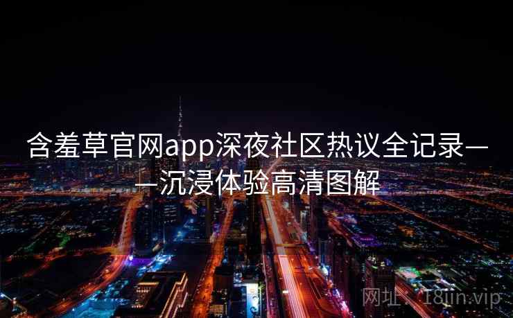 含羞草官网app深夜社区热议全记录——沉浸体验高清图解