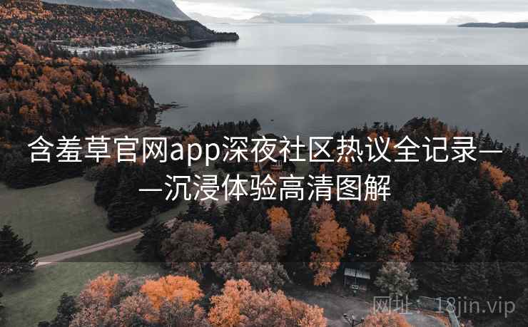 含羞草官网app深夜社区热议全记录——沉浸体验高清图解