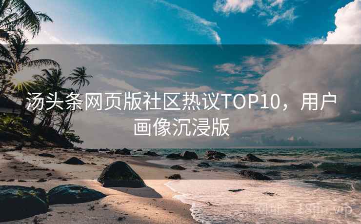 汤头条网页版社区热议TOP10，用户画像沉浸版