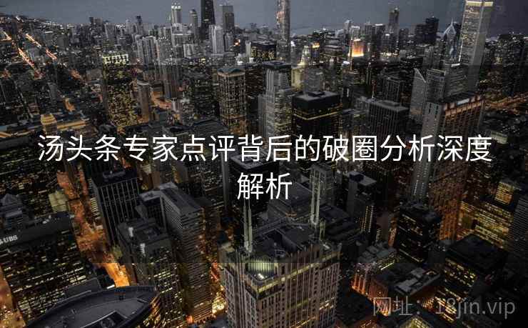 汤头条专家点评背后的破圈分析深度解析