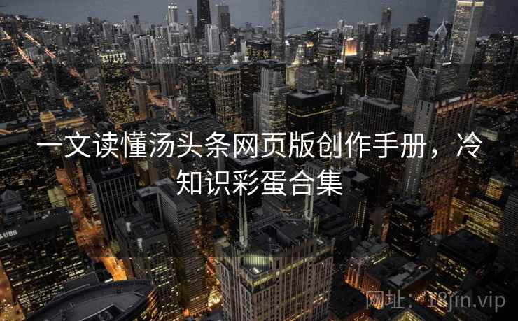 一文读懂汤头条网页版创作手册，冷知识彩蛋合集