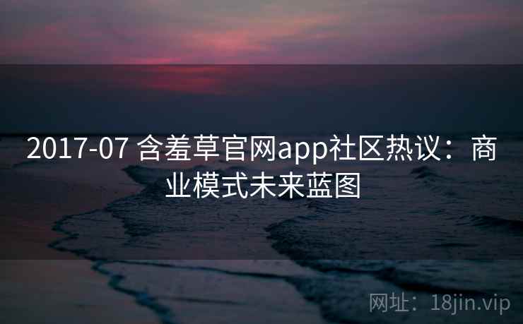 2017-07 含羞草官网app社区热议：商业模式未来蓝图