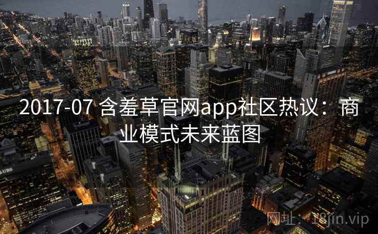 2017-07 含羞草官网app社区热议：商业模式未来蓝图