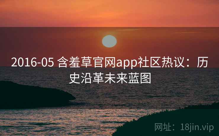 2016-05 含羞草官网app社区热议：历史沿革未来蓝图